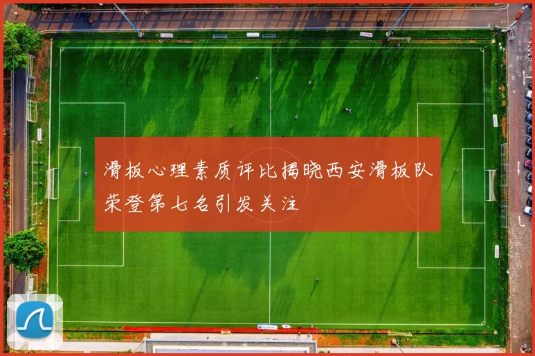 滑板心理素质评比揭晓西安滑板队荣登第七名引发关注