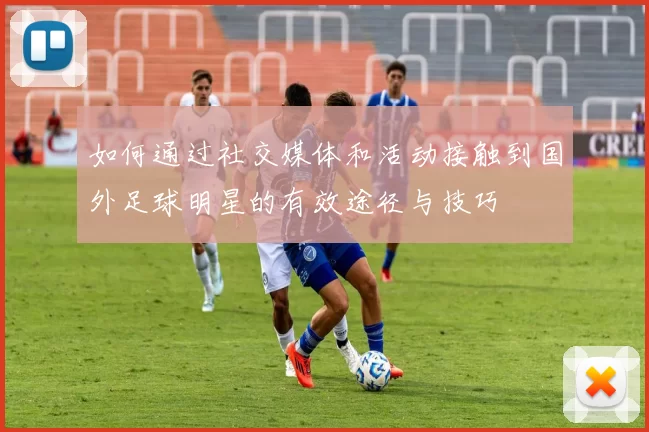 如何通过社交媒体和活动接触到国外足球明星的有效途径与技巧