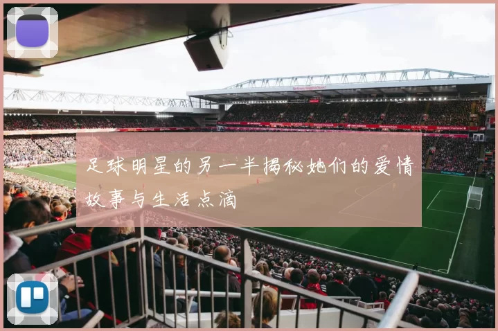 足球明星的另一半揭秘她们的爱情故事与生活点滴