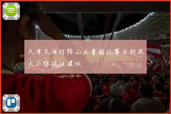 天津天海对阵山东鲁能比赛分析及大小球投注建议