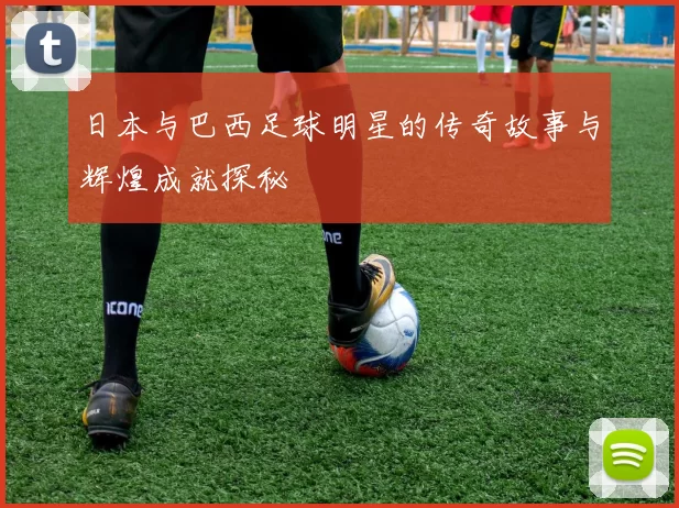 日本与巴西足球明星的传奇故事与辉煌成就探秘