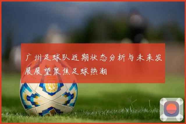 广州足球队近期状态分析与未来发展展望聚焦足球热潮