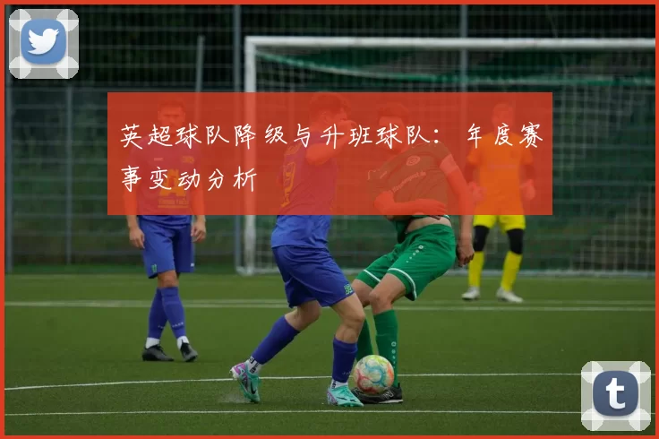 英超球队降级与升班球队：年度赛事变动分析