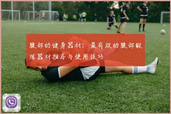 腹部的健身器材：最有效的腹部锻炼器材推荐与使用技巧