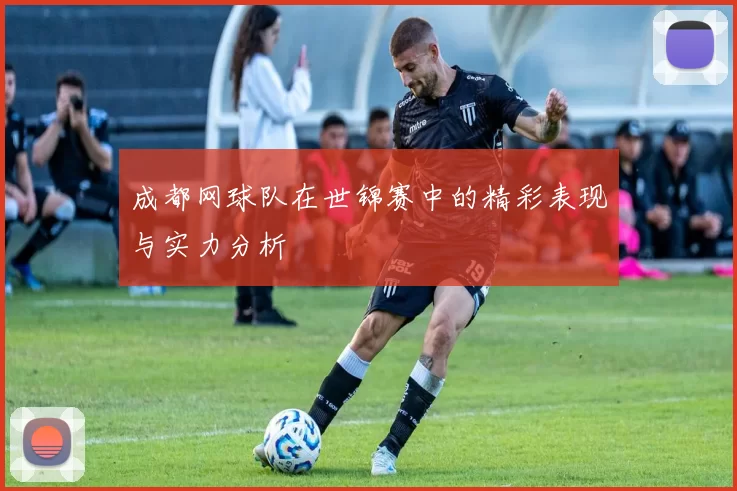成都网球队在世锦赛中的精彩表现与实力分析
