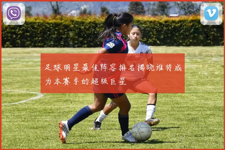 足球明星最佳阵容排名揭晓谁将成为本赛季的超级巨星