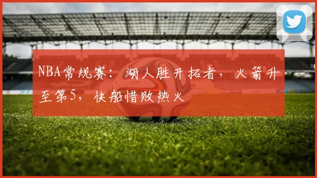 NBA常规赛：湖人胜开拓者，火箭升至第5，快船惜败热火