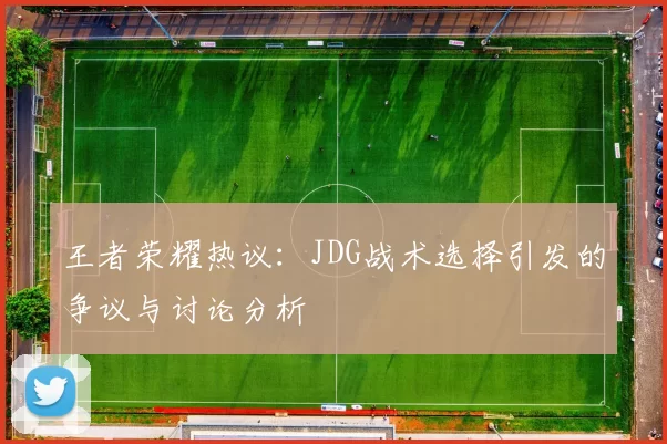 王者荣耀热议：JDG战术选择引发的争议与讨论分析