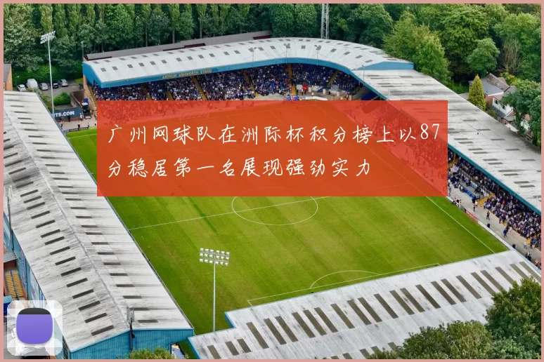 广州网球队在洲际杯积分榜上以87分稳居第一名展现强劲实力
