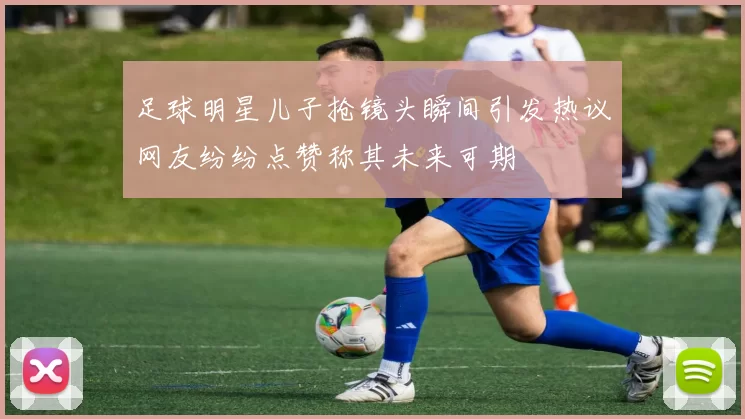 足球明星儿子抢镜头瞬间引发热议网友纷纷点赞称其未来可期