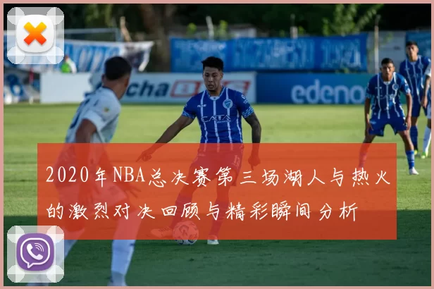 2020年NBA总决赛第三场湖人与热火的激烈对决回顾与精彩瞬间分析