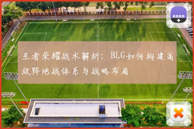 王者荣耀战术解析：BLG如何构建高效阵地战体系与战略布局