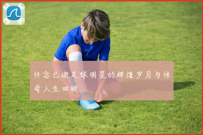 怀念已逝足球明星的辉煌岁月与传奇人生回顾