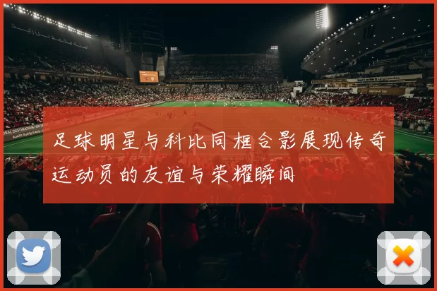 足球明星与科比同框合影展现传奇运动员的友谊与荣耀瞬间