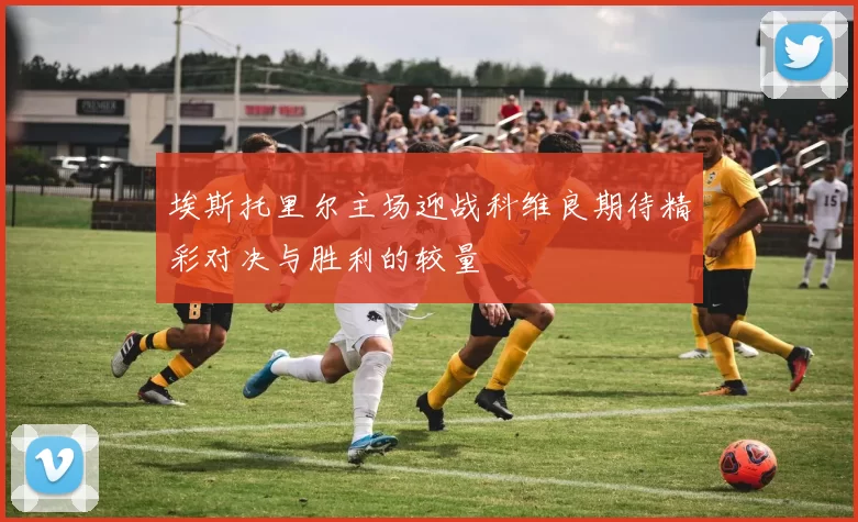 埃斯托里尔主场迎战科维良期待精彩对决与胜利的较量