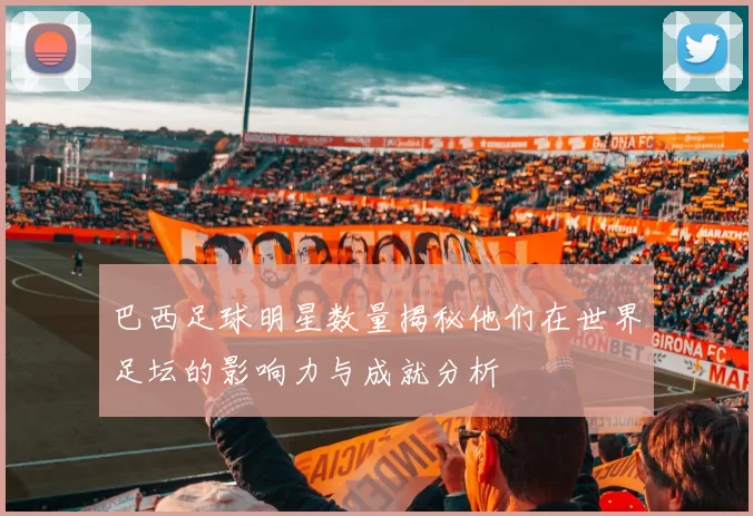巴西足球明星数量揭秘他们在世界足坛的影响力与成就分析