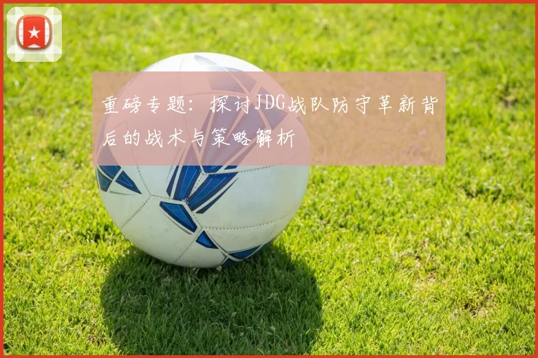 重磅专题：探讨JDG战队防守革新背后的战术与策略解析