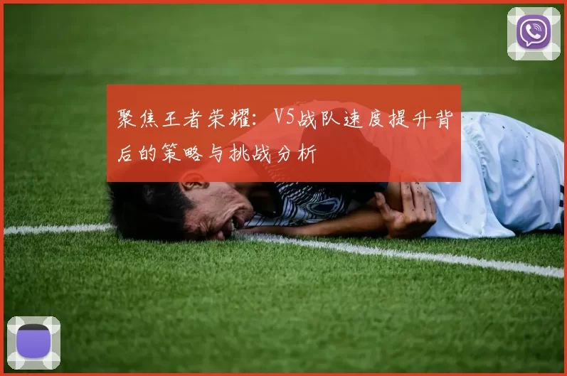 聚焦王者荣耀：V5战队速度提升背后的策略与挑战分析