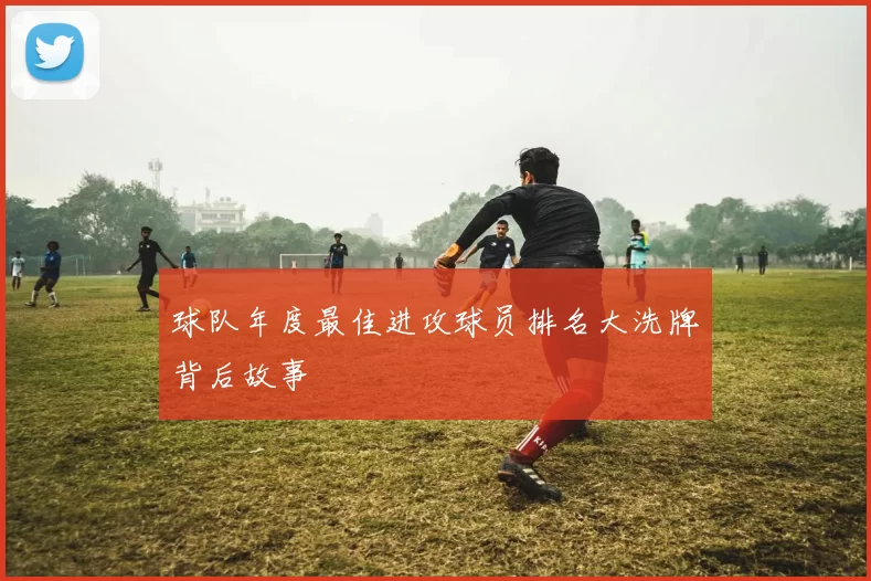 球队年度最佳进攻球员排名大洗牌背后故事