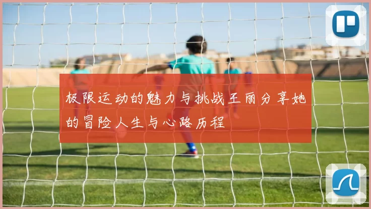 极限运动的魅力与挑战王丽分享她的冒险人生与心路历程