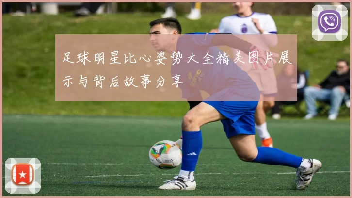 足球明星比心姿势大全精美图片展示与背后故事分享