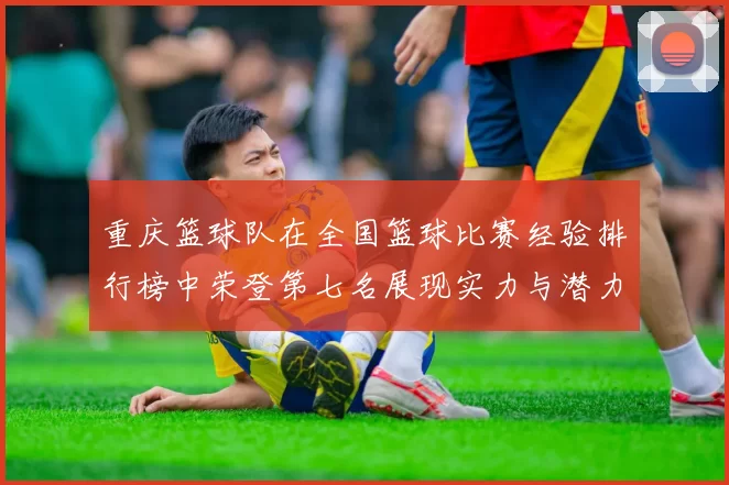 重庆篮球队在全国篮球比赛经验排行榜中荣登第七名展现实力与潜力