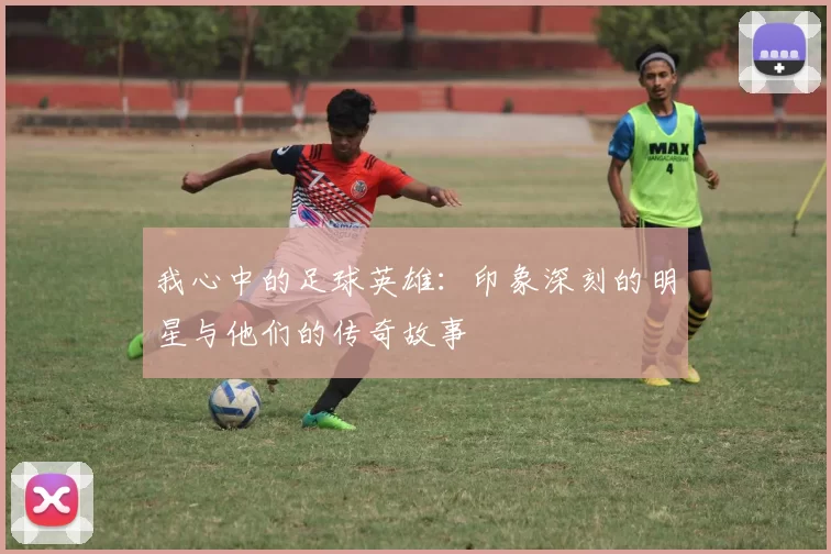 我心中的足球英雄：印象深刻的明星与他们的传奇故事