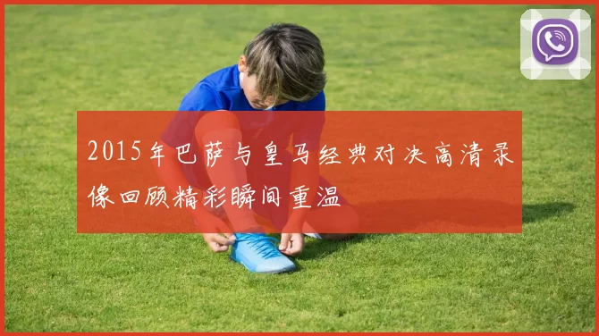 2015年巴萨与皇马经典对决高清录像回顾精彩瞬间重温