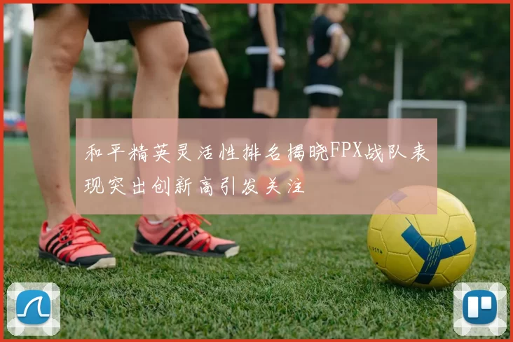 和平精英灵活性排名揭晓FPX战队表现突出创新高引发关注