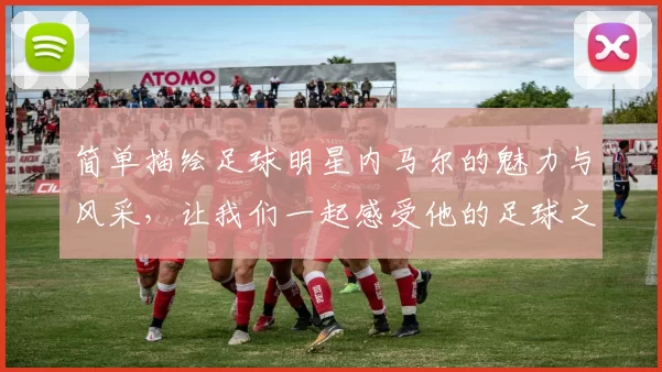 简单描绘足球明星内马尔的魅力与风采，让我们一起感受他的足球之路与成就
