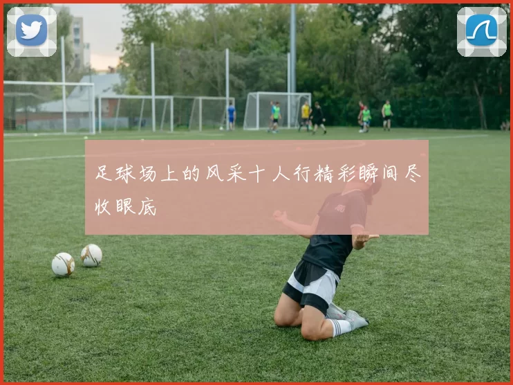 足球场上的风采十人行精彩瞬间尽收眼底