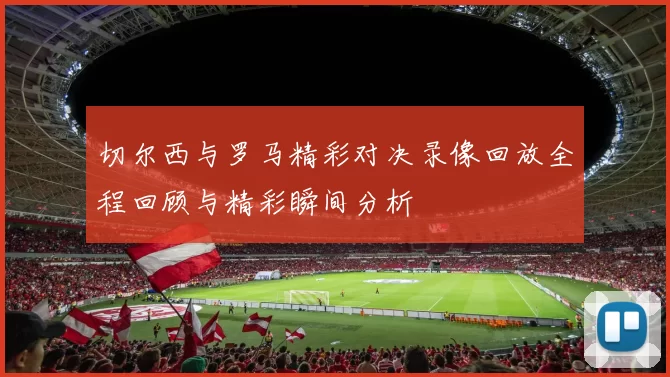切尔西与罗马精彩对决录像回放全程回顾与精彩瞬间分析