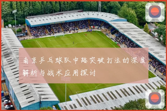 南京乒乓球队中路突破打法的深度解析与战术应用探讨
