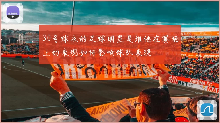30号球衣的足球明星是谁他在赛场上的表现如何影响球队表现