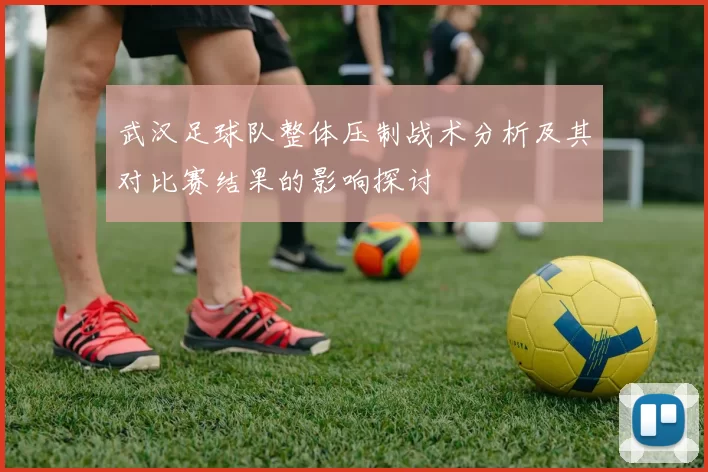 武汉足球队整体压制战术分析及其对比赛结果的影响探讨