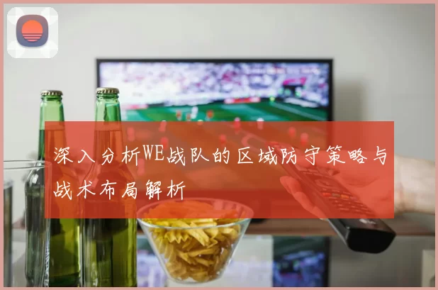 深入分析WE战队的区域防守策略与战术布局解析
