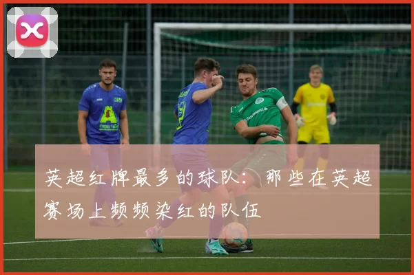 英超红牌最多的球队：那些在英超赛场上频频染红的队伍