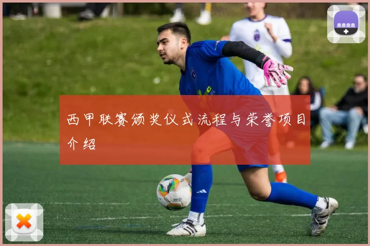 西甲联赛颁奖仪式流程与荣誉项目介绍