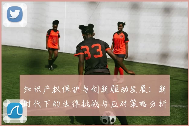 知识产权保护与创新驱动发展：新时代下的法律挑战与应对策略分析