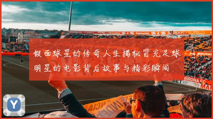 假面球星的传奇人生揭秘冒充足球明星的电影背后故事与精彩瞬间