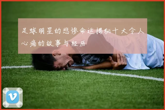足球明星的悲惨命运揭秘十大令人心痛的故事与经历