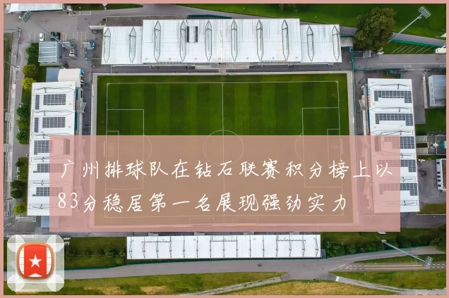 广州排球队在钻石联赛积分榜上以83分稳居第一名展现强劲实力