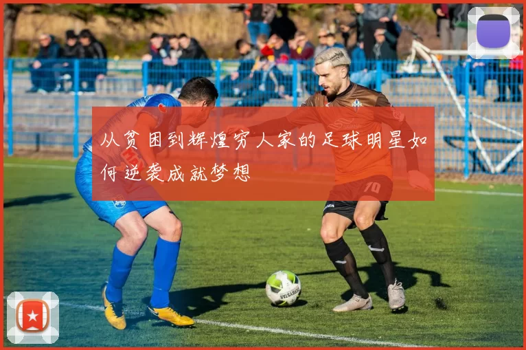 从贫困到辉煌穷人家的足球明星如何逆袭成就梦想