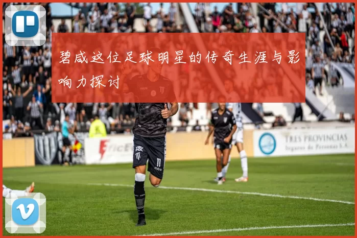 碧咸这位足球明星的传奇生涯与影响力探讨