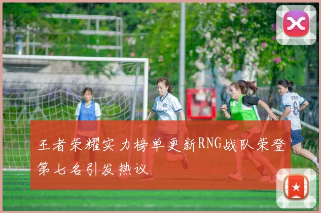 王者荣耀实力榜单更新RNG战队荣登第七名引发热议