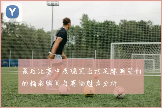 最近比赛中表现突出的足球明星们的精彩瞬间与赛场魅力分析