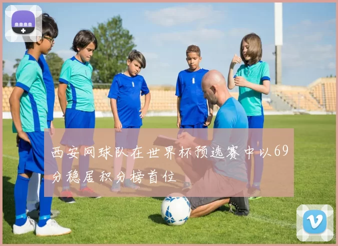 西安网球队在世界杯预选赛中以69分稳居积分榜首位