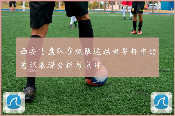 西安飞盘队在极限运动世界杯中的意识表现分析与点评