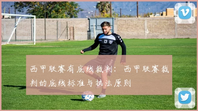 西甲联赛有底线裁判：西甲联赛裁判的底线标准与执法原则