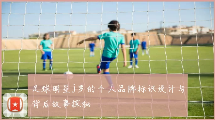 足球明星j罗的个人品牌标识设计与背后故事探秘